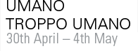 UMANO TROPPO UMANO 30 April / 4 May